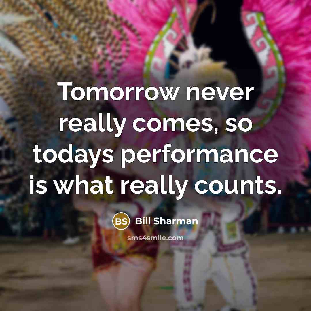 “Tomorrow never really comes, so todays performance is what really counts.” quote by Bill Sharman