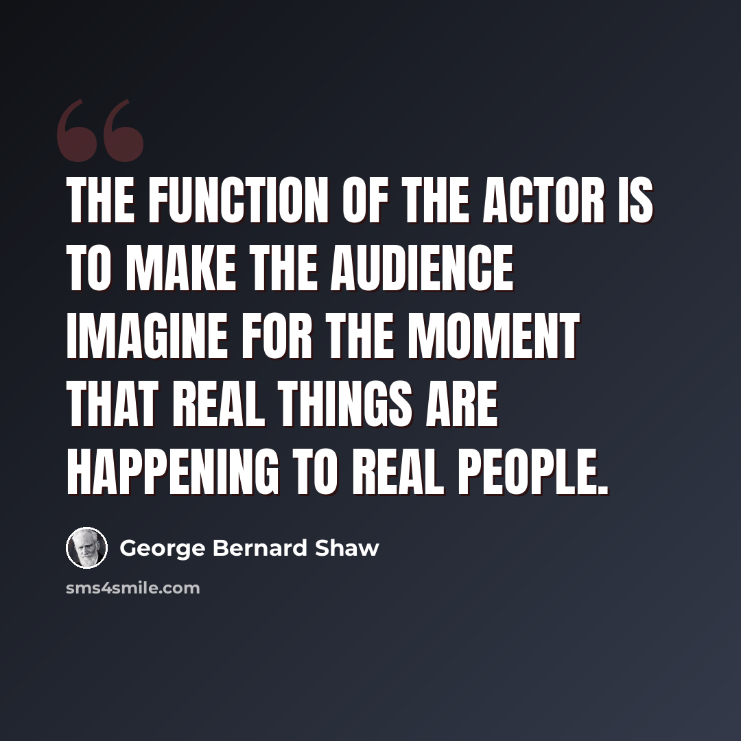 “The function of the actor is to make the audience imagine for the moment that real things are happening to real people.” quote by George Bernard Shaw