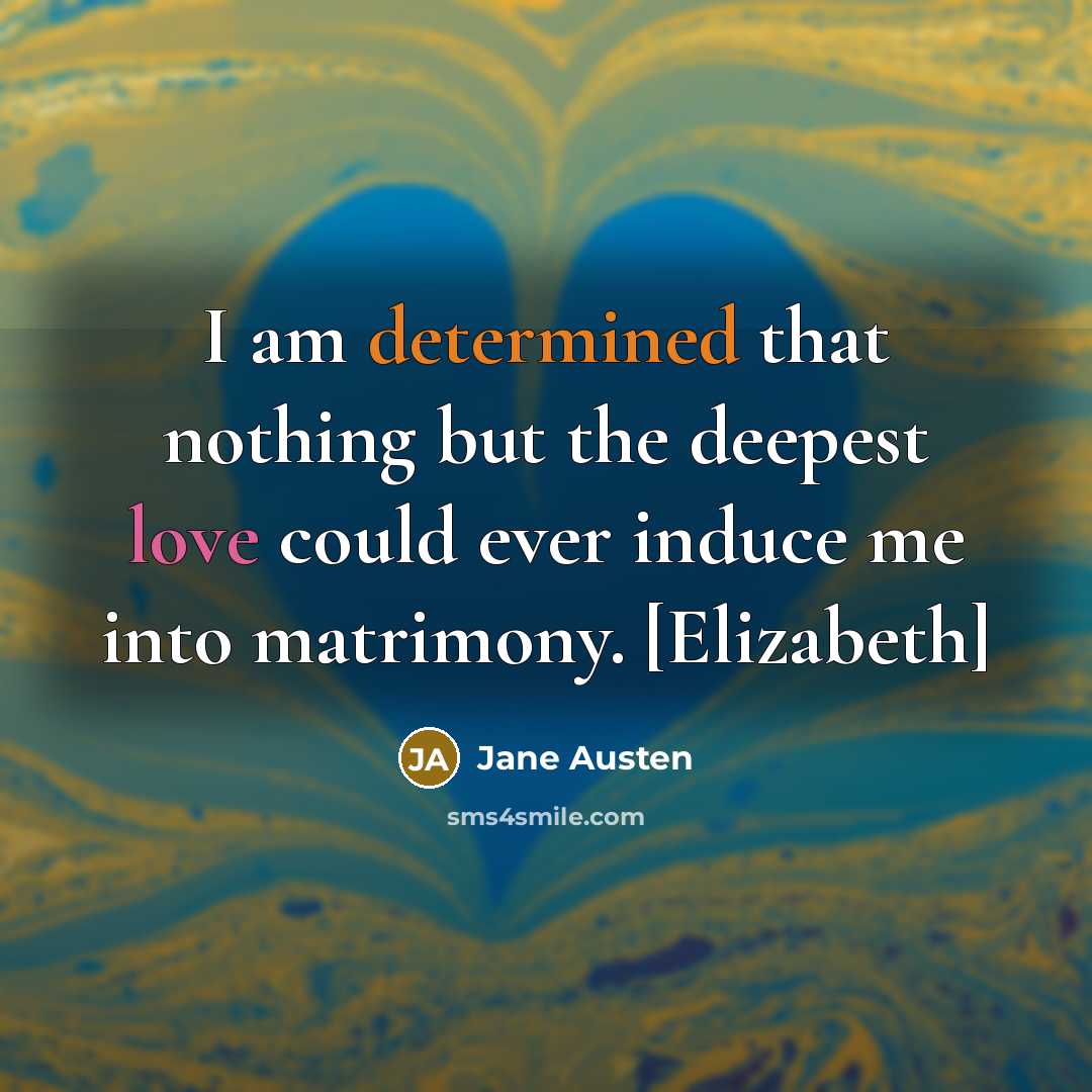 “I am determined that nothing but the deepest love could ever induce me into matrimony. [Elizabeth]” quote by Jane Austen