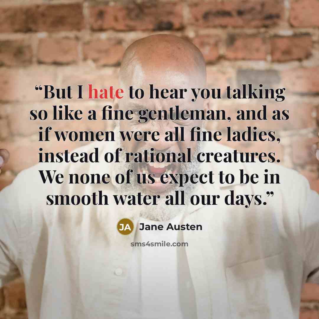 “But I hate to hear you talking so like a fine gentleman, and as if women were all fine ladies, instead of rational creatures. We none of us expect to be in smooth water all our days.” quote by Jane Austen