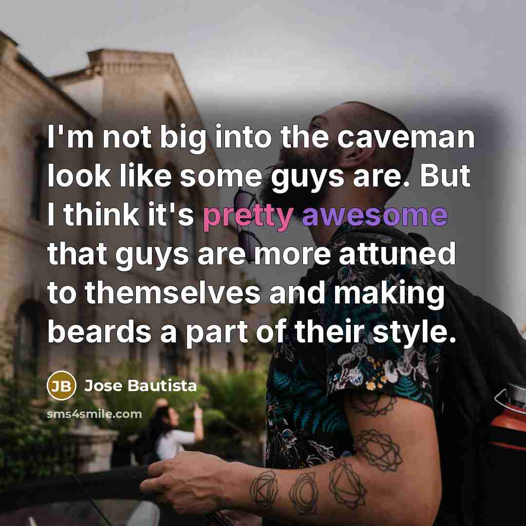 “I'm not big into the caveman look like some guys are. But I think it's pretty awesome that guys are more attuned to themselves and making beards a part of their style.” quote by Jose Bautista