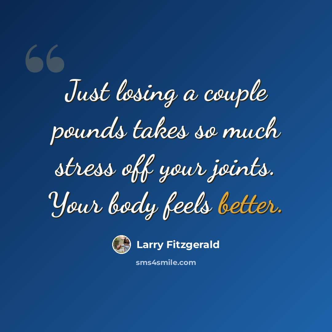 “Just losing a couple pounds takes so much stress off your joints. Your body feels better.” quote by Larry Fitzgerald