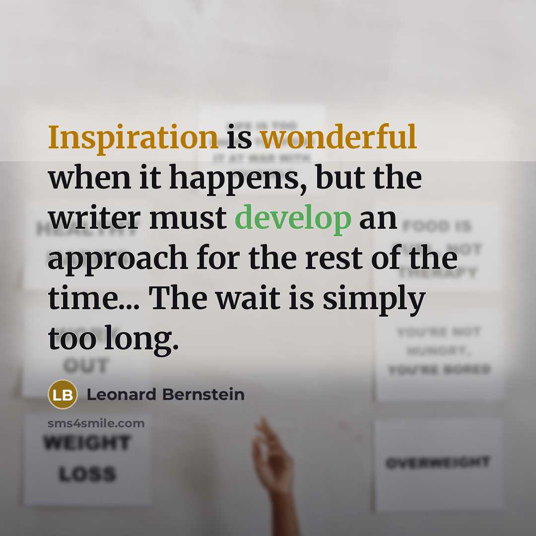 “Inspiration is wonderful when it happens, but the writer must develop an approach for the rest of the time... The wait is simply too long.” quote by Leonard Bernstein