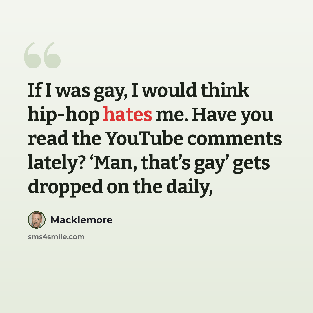 “If I was gay, I would think hip-hop hates me. Have you read the YouTube comments lately? ‘Man, that’s gay’ gets dropped on the daily,” quote by Macklemore