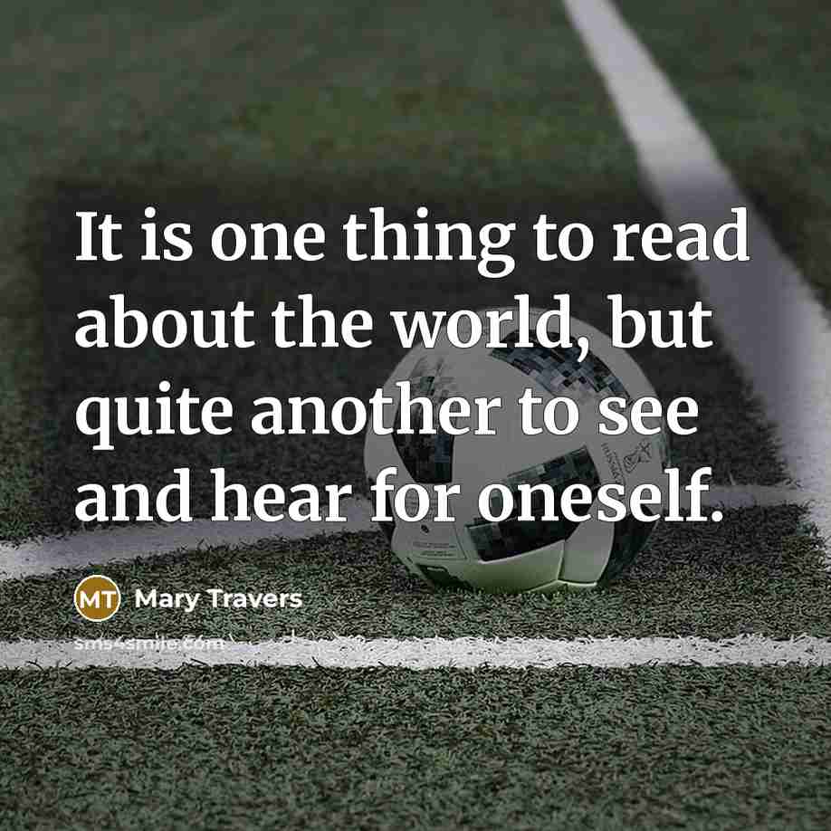 “It is one thing to read about the world, but quite another to see and hear for oneself.” quote by Mary Travers