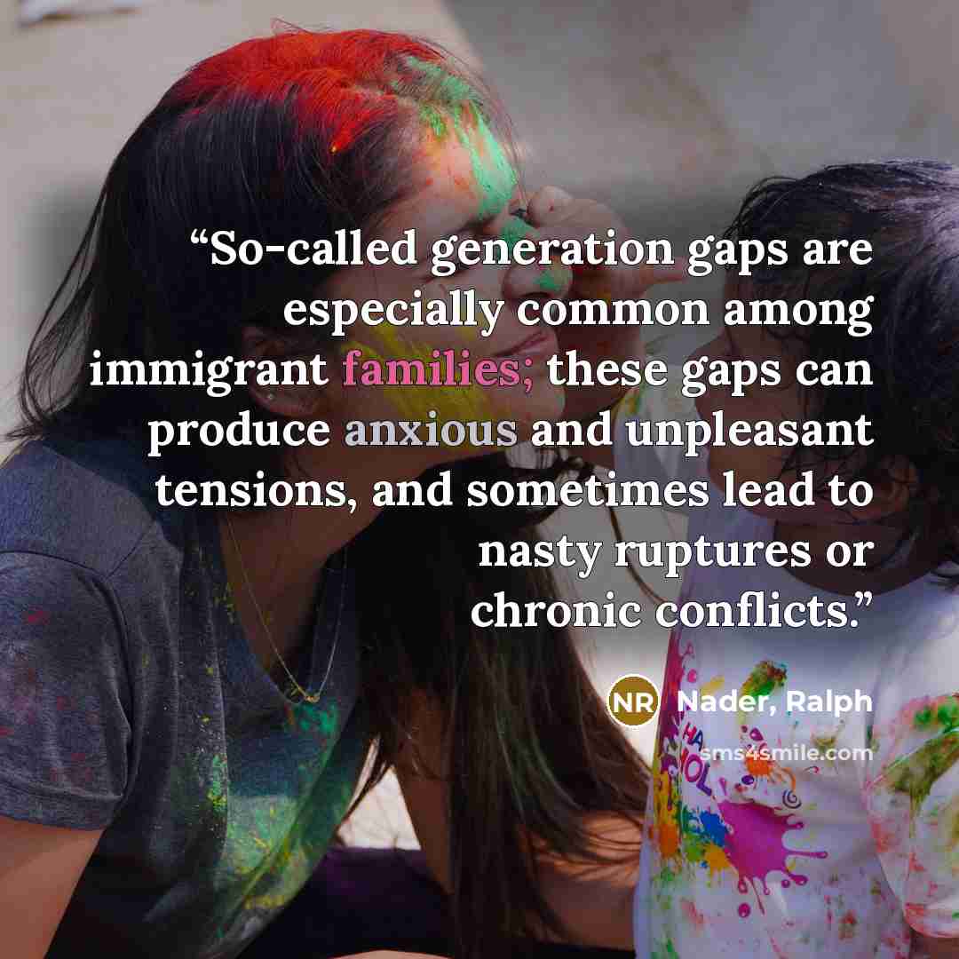 “So-called generation gaps are especially common among immigrant families; these gaps can produce anxious and unpleasant tensions, and sometimes lead to nasty ruptures or chronic conflicts.” quote by Nader, Ralph