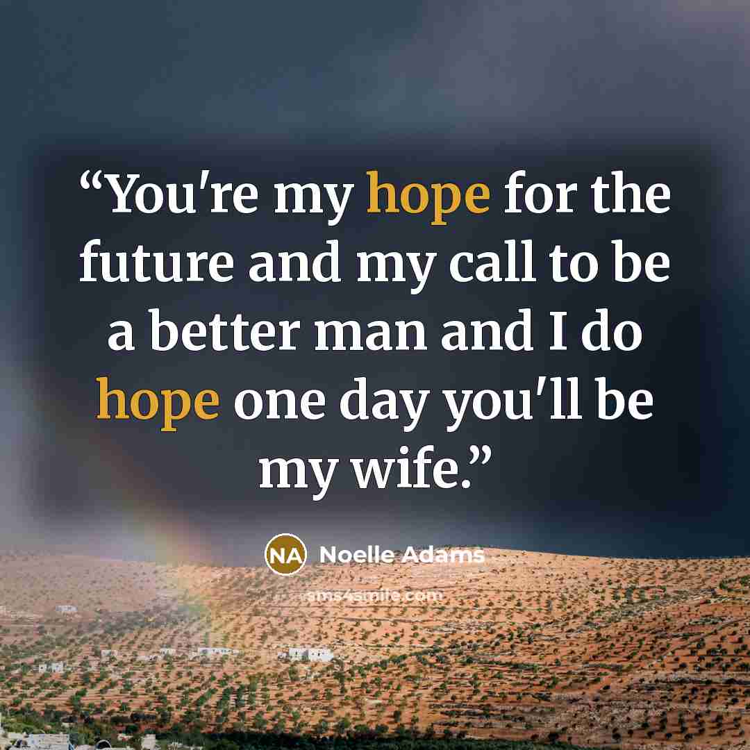 “You're my hope for the future and my call to be a better man and I do hope one day you'll be my wife.” quote by Noelle Adams