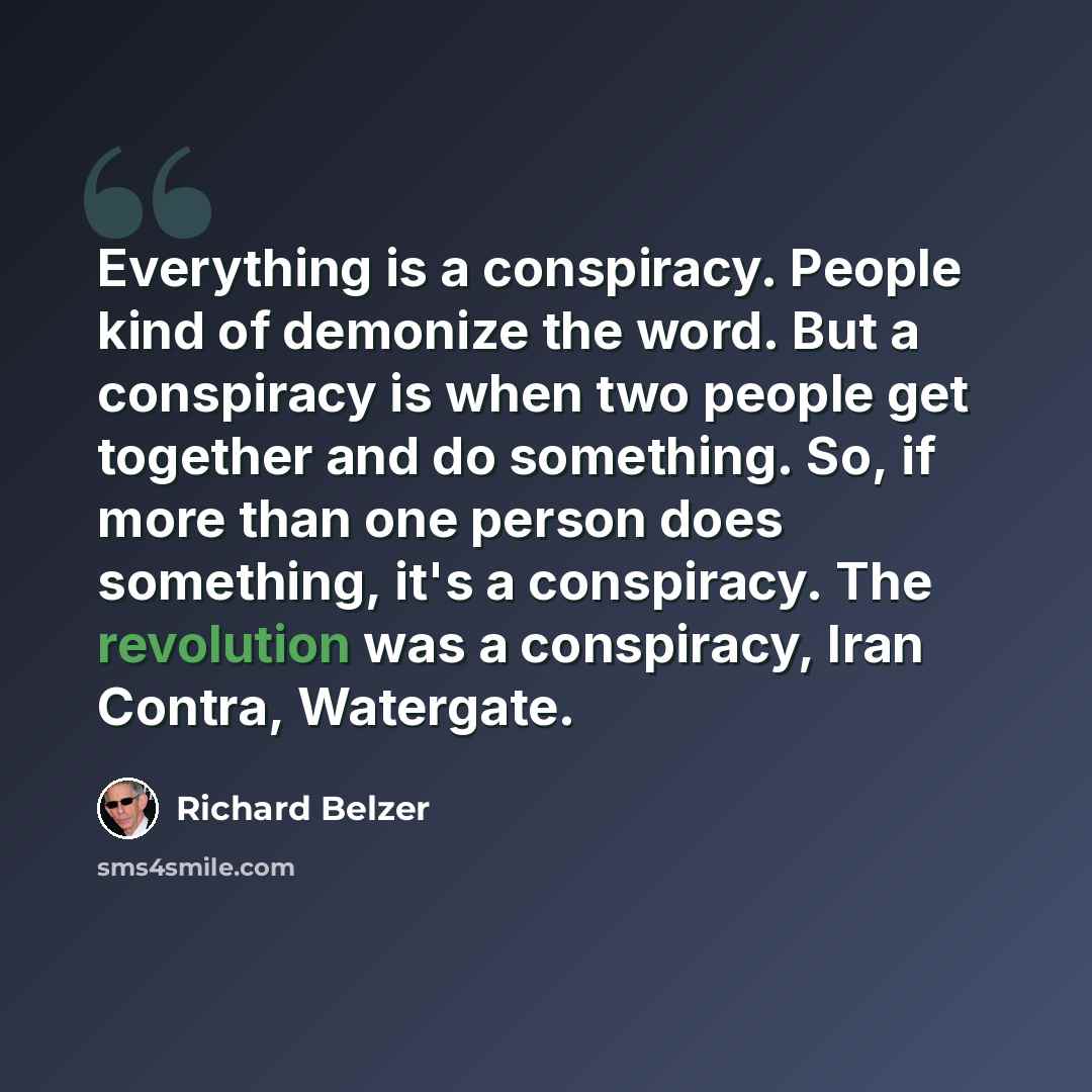 “Everything is a conspiracy. People kind of demonize the word. But a conspiracy is when two people get together and do something. So, if more than one person does something, it's a conspiracy. The revolution was a conspiracy, Iran Contra, Watergate.” quote by Richard Belzer