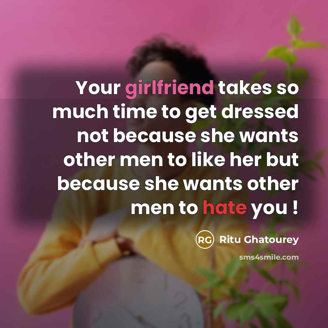 “Your girlfriend takes so much time to get dressed not because she wants other men to like her but because she wants other men to hate you !” quote by Ritu Ghatourey