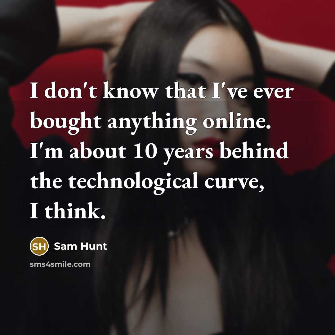 “I don't know that I've ever bought anything online. I'm about 10 years behind the technological curve, I think.” quote by Sam Hunt