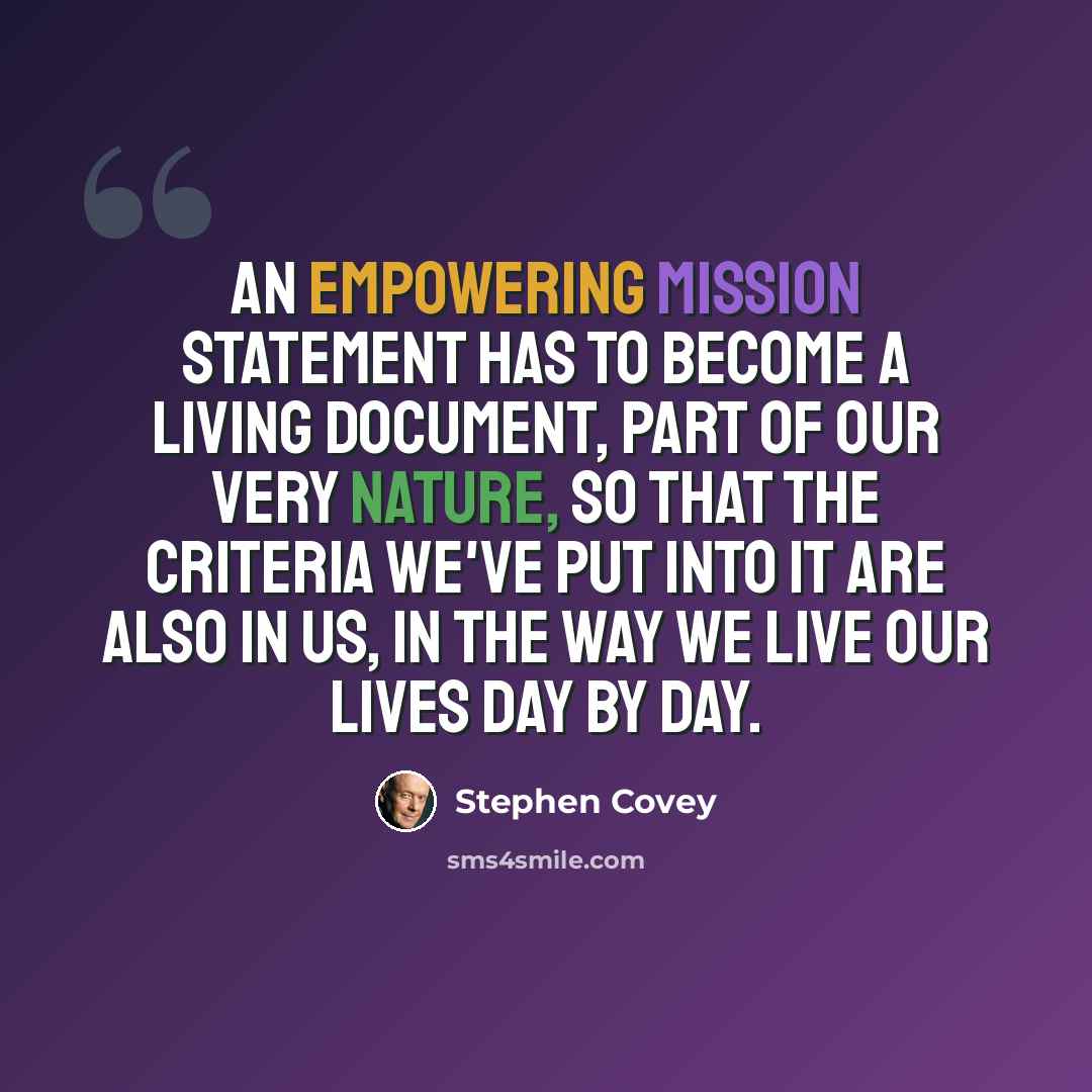 “An empowering mission statement has to become a living document, part of our very nature, so that the criteria we've put into it are also in us, in the way we live our lives day by day.” quote by Stephen Covey
