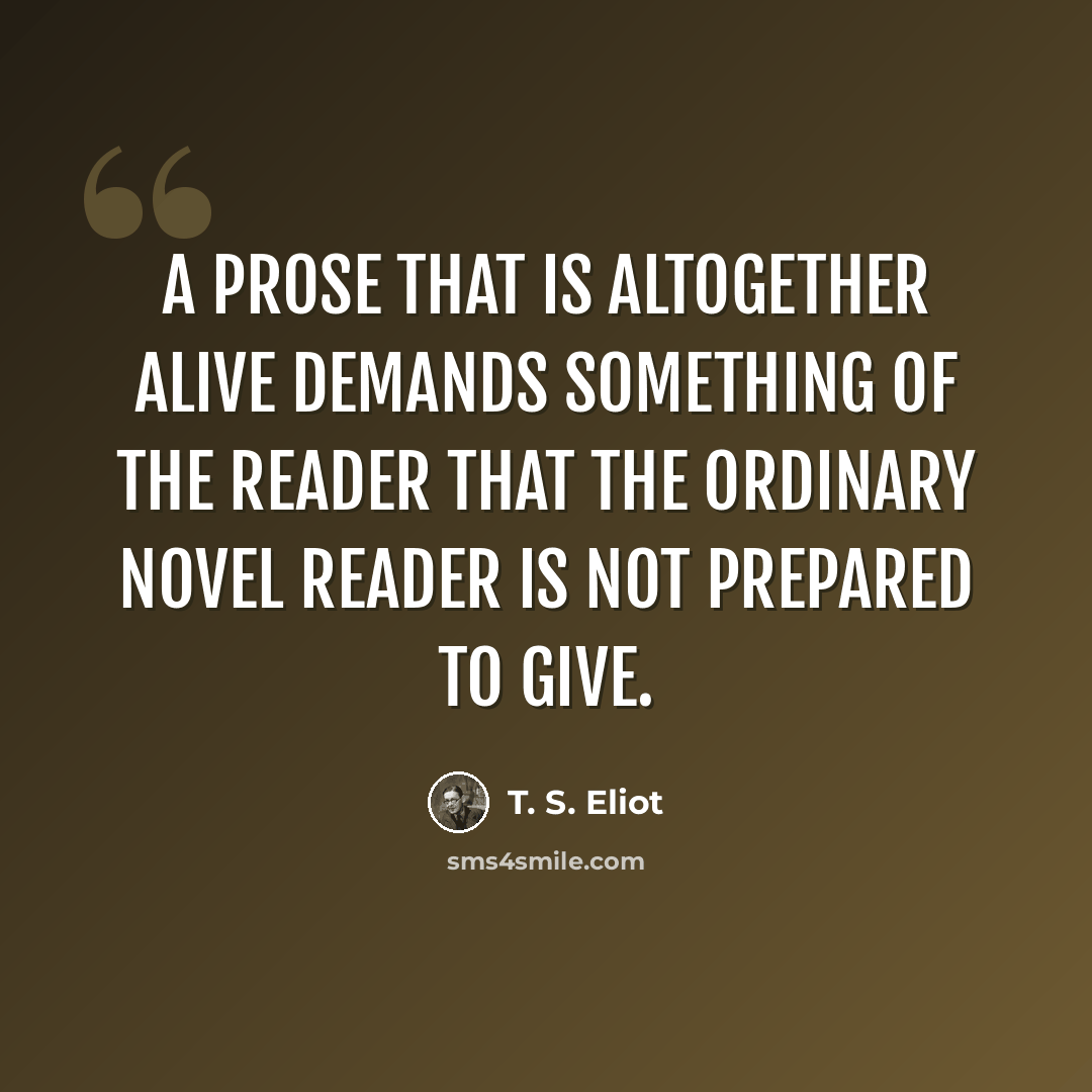 “A prose that is altogether alive demands something of the reader that the ordinary novel reader is not prepared to give.” quote by T. S. Eliot