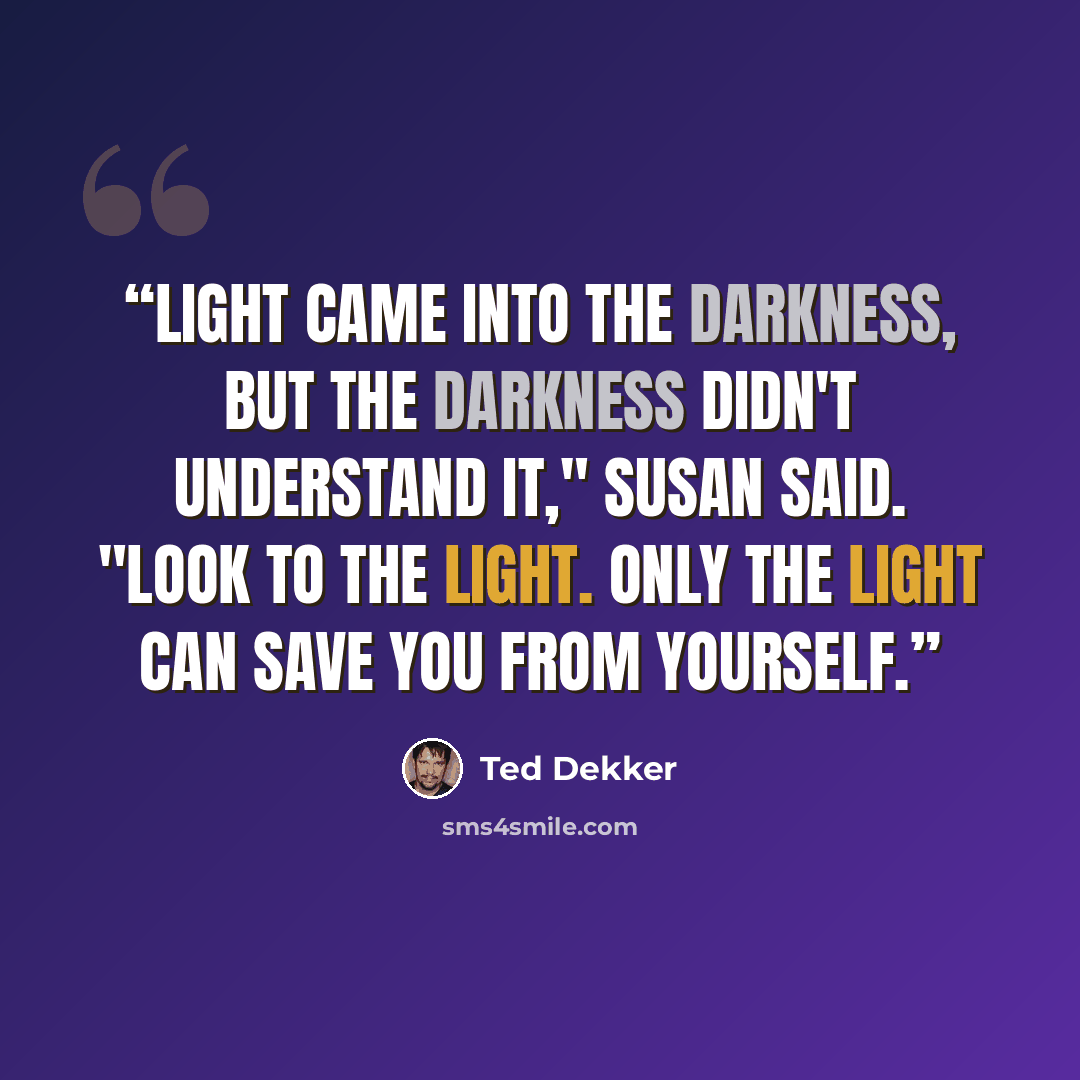 “Light came into the darkness, but the darkness didn't understand it," Susan said. "Look to the light. Only the light can save you from yourself.” quote by Ted Dekker