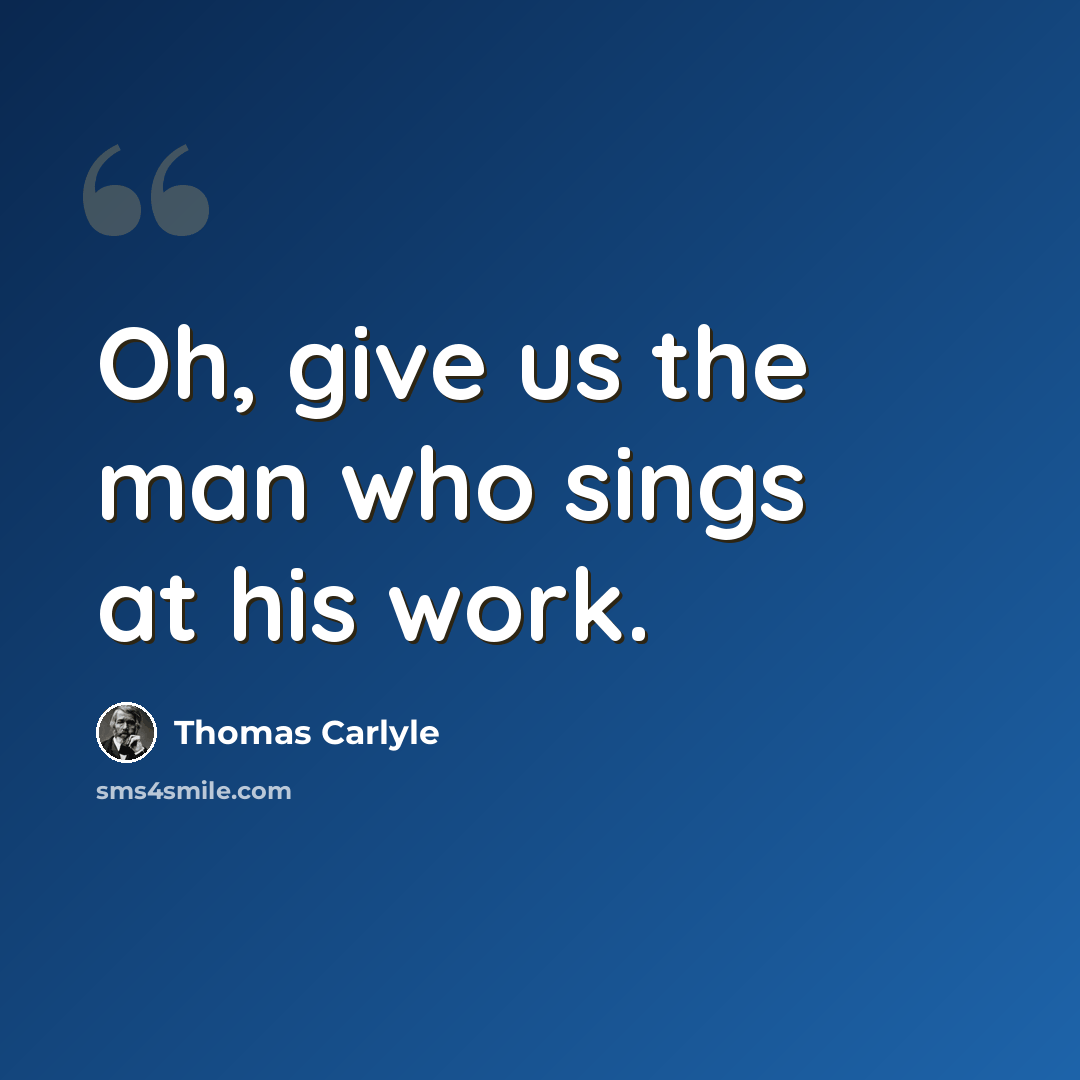 “Oh, give us the man who sings at his work.” quote by Thomas Carlyle