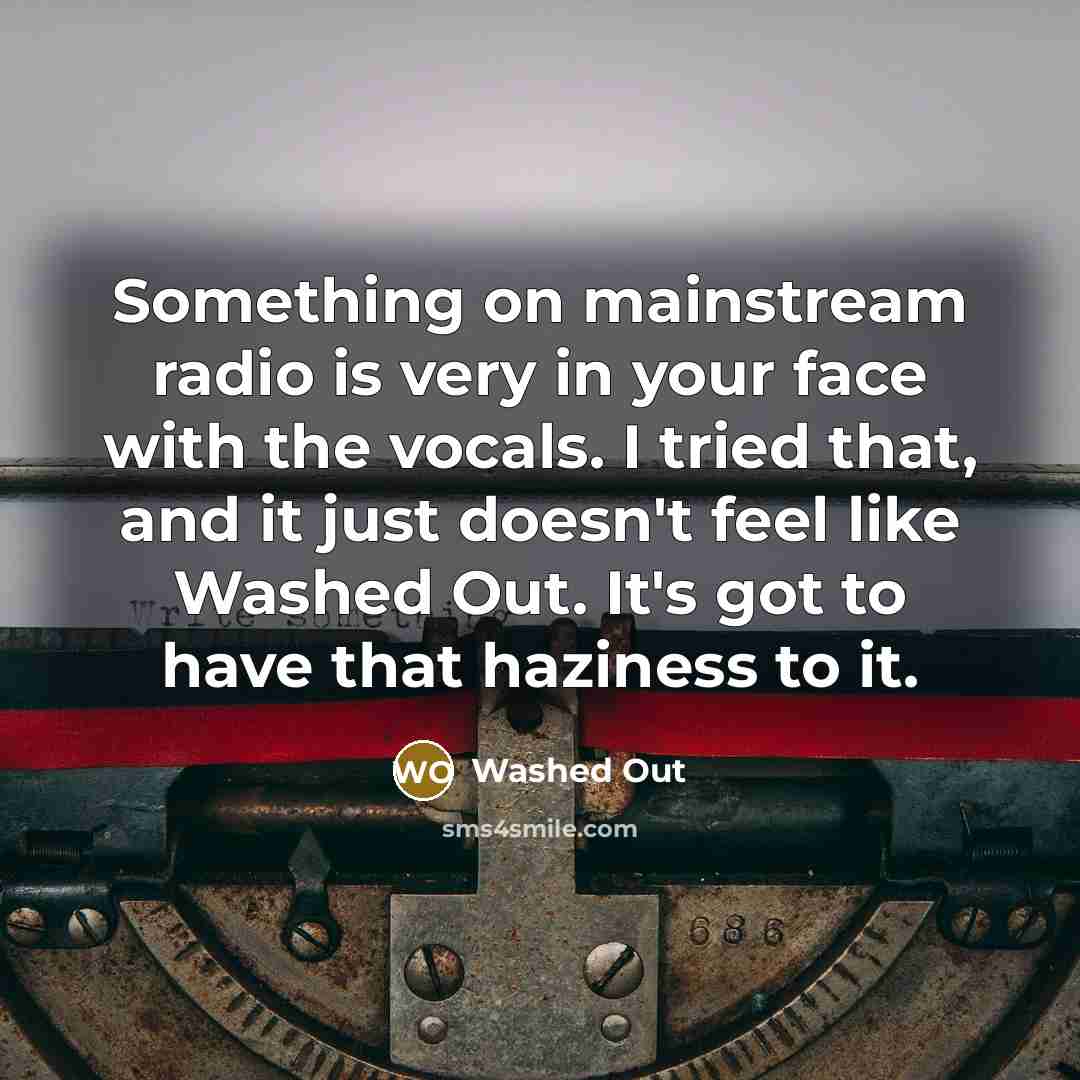 “Something on mainstream radio is very in your face with the vocals. I tried that, and it just doesn't feel like Washed Out. It's got to have that haziness to it.” quote by Washed Out