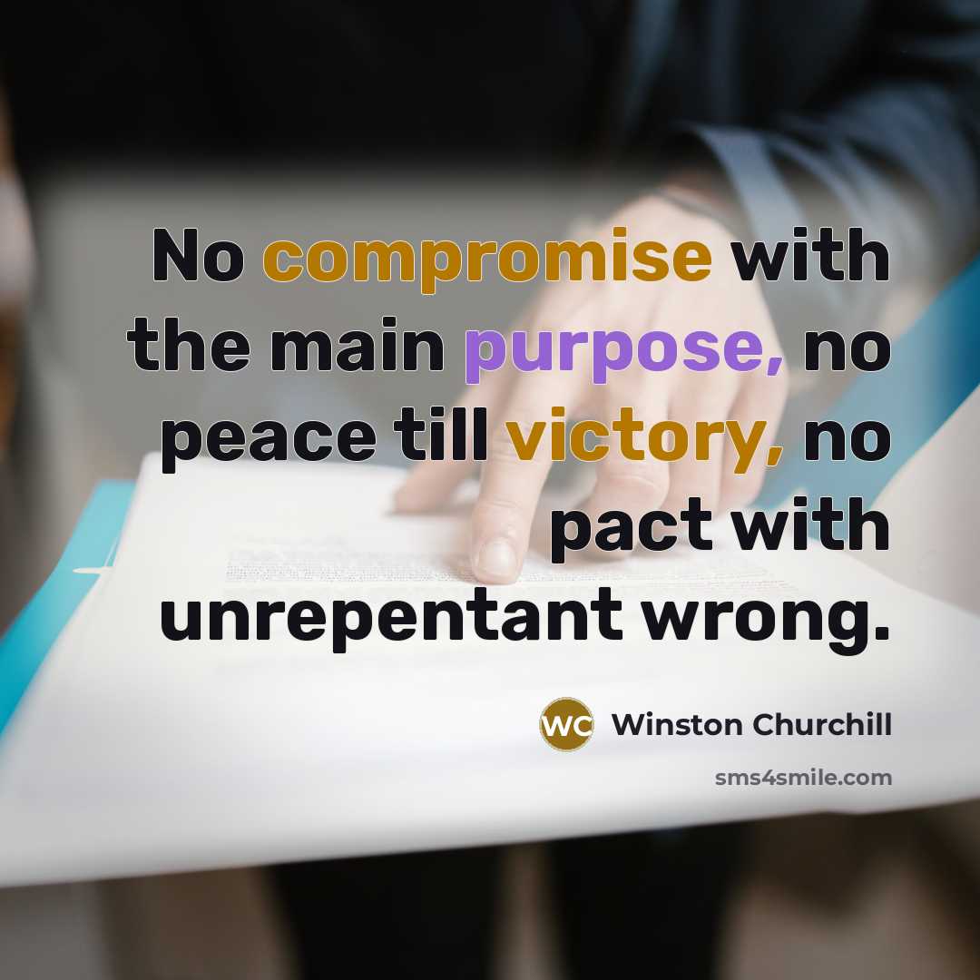 “No compromise with the main purpose, no peace till victory, no pact with unrepentant wrong.” quote by Winston Churchill