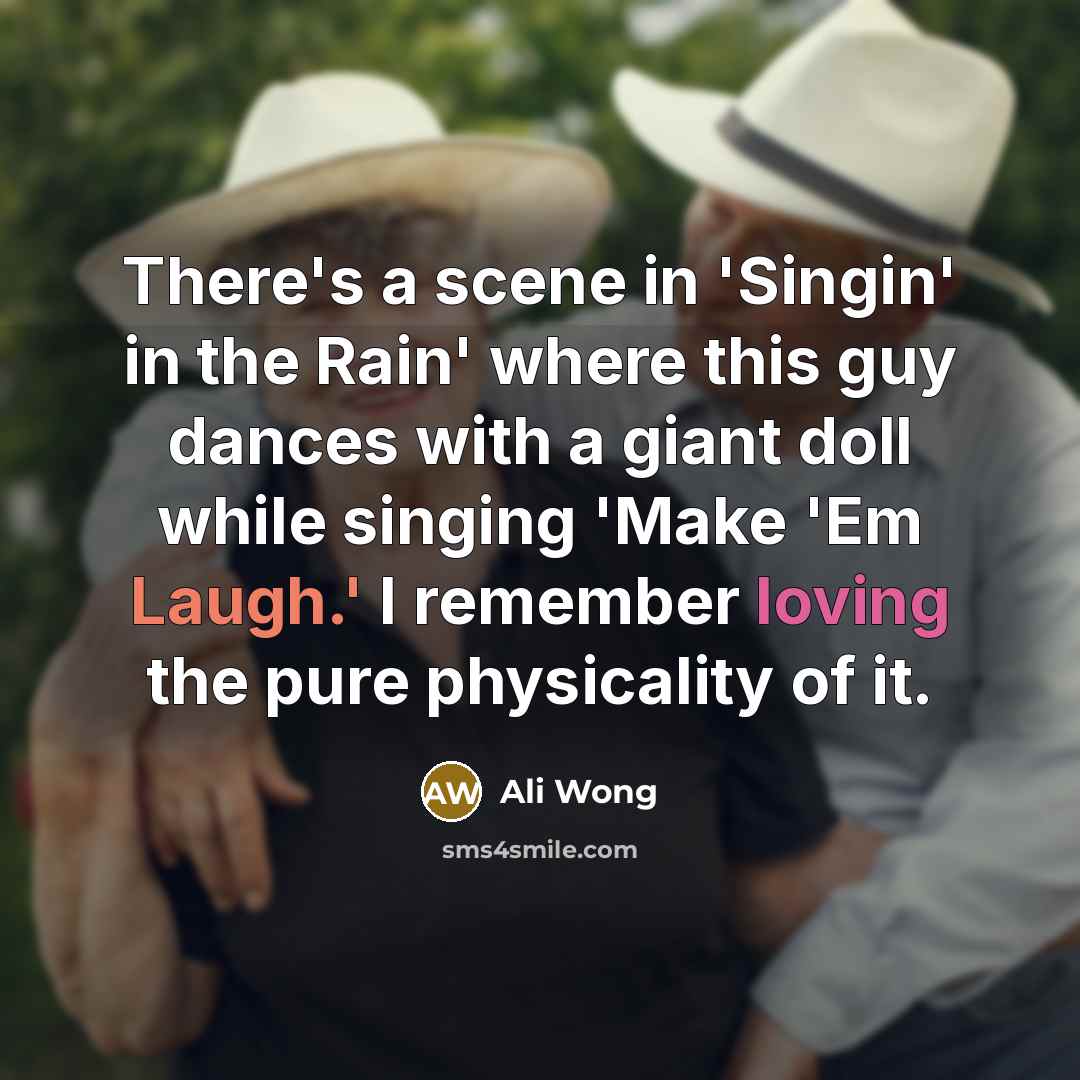 “There's a scene in 'Singin' in the Rain' where this guy dances with a giant doll while singing 'Make 'Em Laugh.' I remember loving the pure physicality of it.” quote by Ali Wong