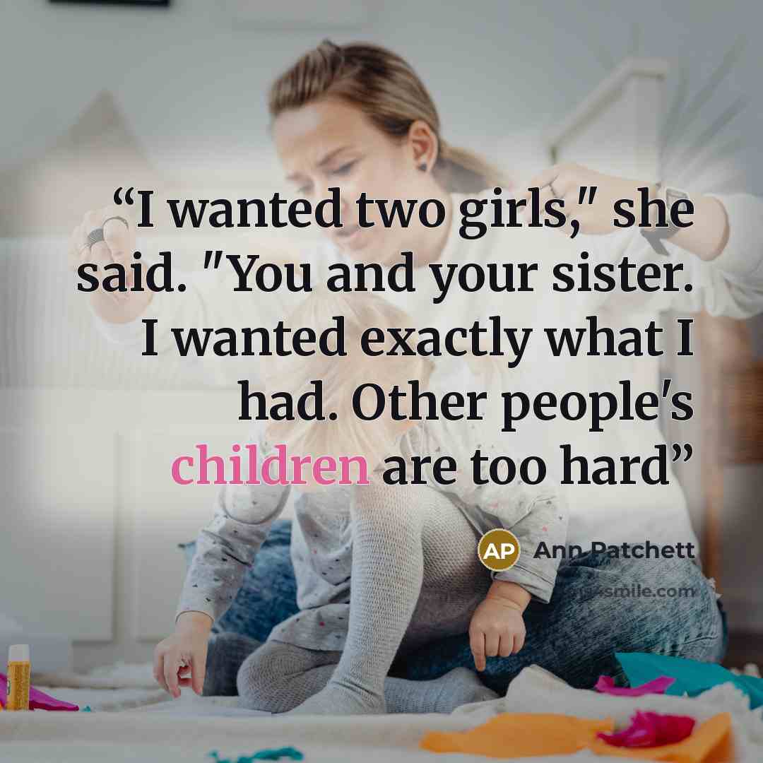 “I wanted two girls," she said. "You and your sister. I wanted exactly what I had. Other people's children are too hard” quote by Ann Patchett