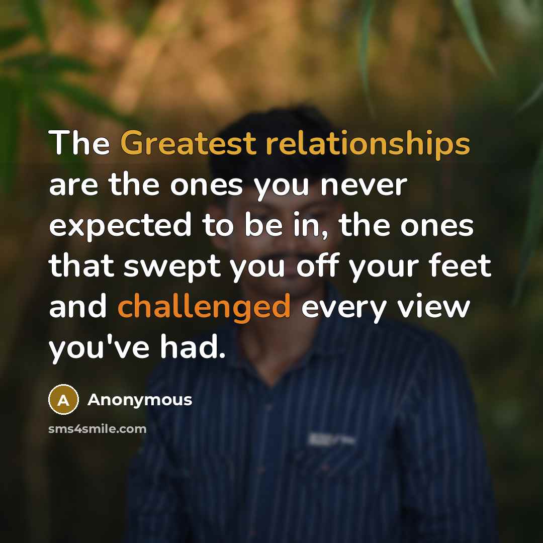 “The Greatest relationships are the ones you never expected to be in, the ones that swept you off your feet and challenged every view you've had.” quote by Anonymous