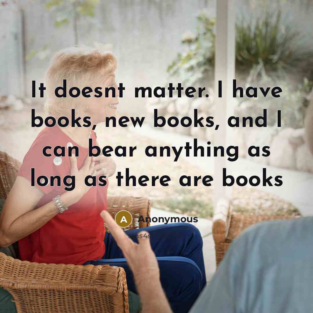“It doesnt matter. I have books, new books, and I can bear anything as long as there are books” quote by Anonymous