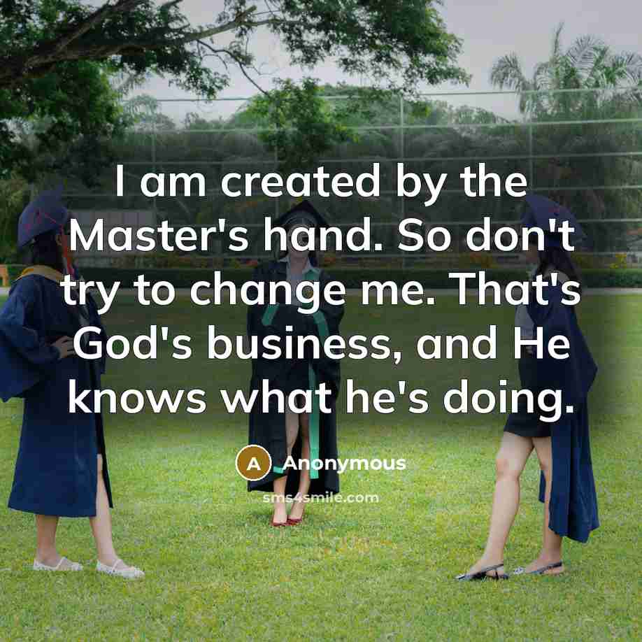 “I am created by the Master's hand. So don't try to change me. That's God's business, and He knows what he's doing.” quote by Anonymous