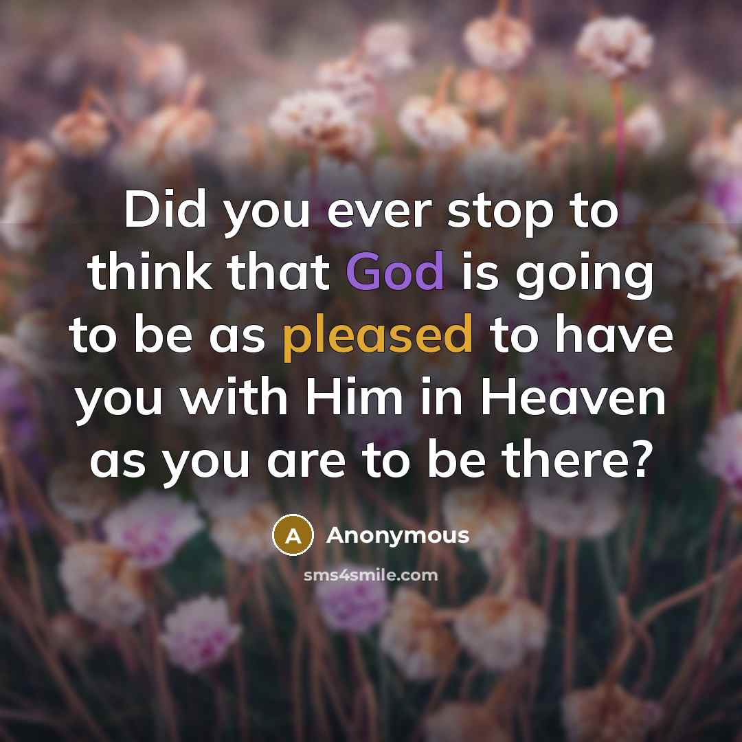 “Did you ever stop to think that God is going to be as pleased to have you with Him in Heaven as you are to be there?” quote by Anonymous
