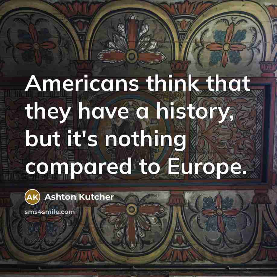 “Americans think that they have a history, but it's nothing compared to Europe.” quote by Ashton Kutcher