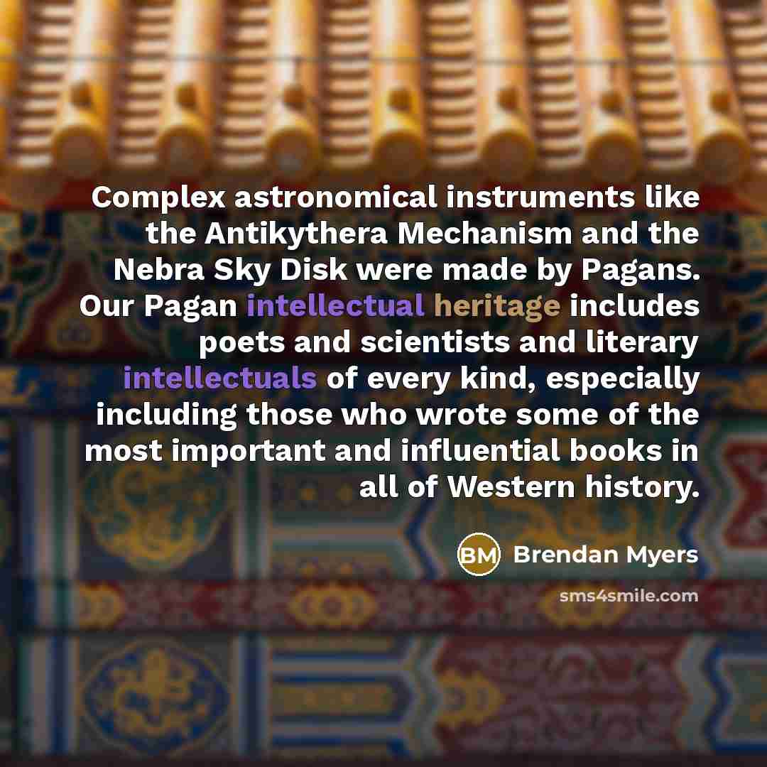 “Complex astronomical instruments like the Antikythera Mechanism and the Nebra Sky Disk were made by Pagans. Our Pagan intellectual heritage includes poets and scientists and literary intellectuals of every kind, especially including those who wrote some of the most important and influential books…” quote by Brendan Myers