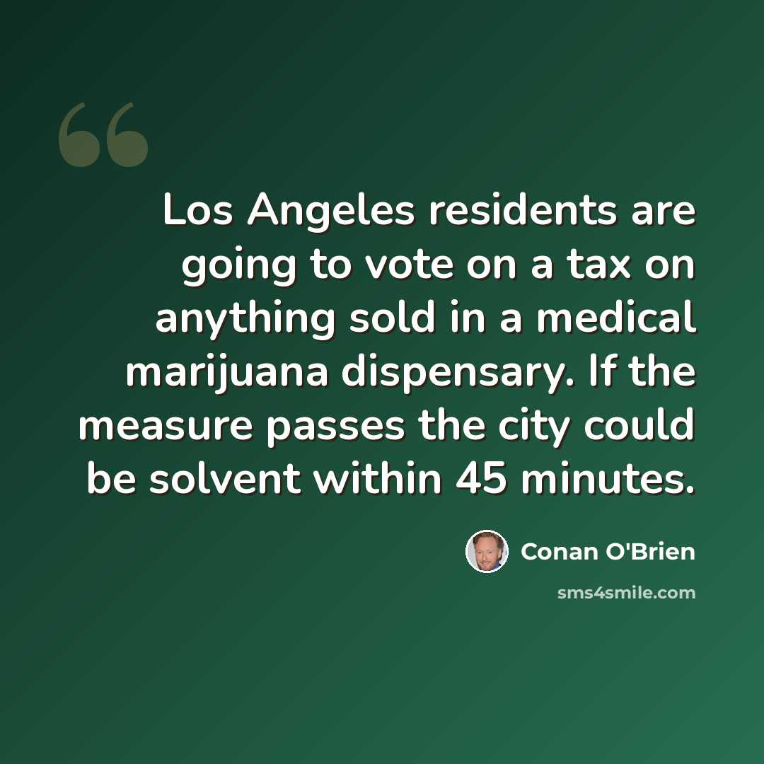 “Los Angeles residents are going to vote on a tax on anything sold in a medical marijuana dispensary. If the measure passes the city could be solvent within 45 minutes.” quote by Conan O'Brien