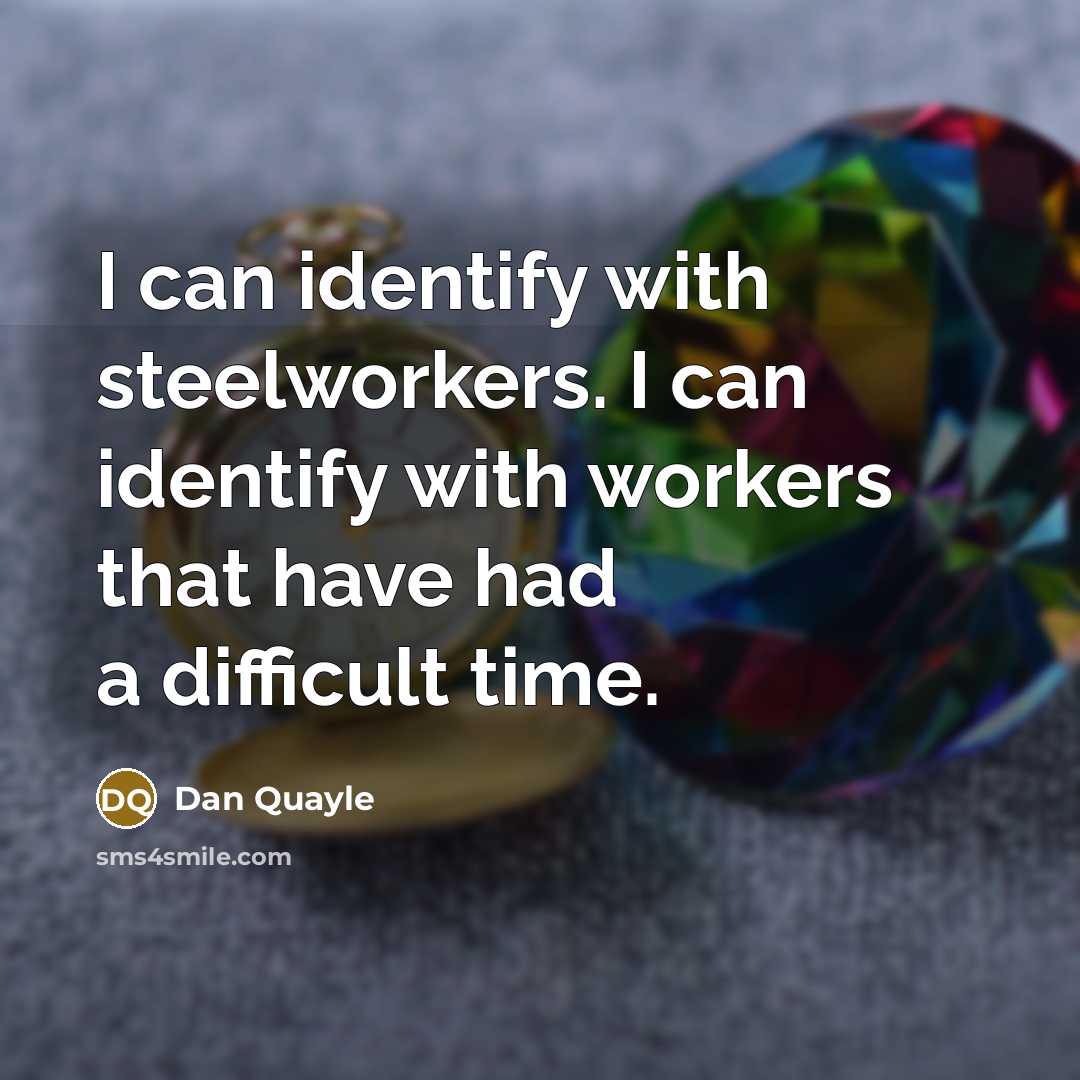 “I can identify with steelworkers. I can identify with workers that have had a difficult time.” quote by Dan Quayle