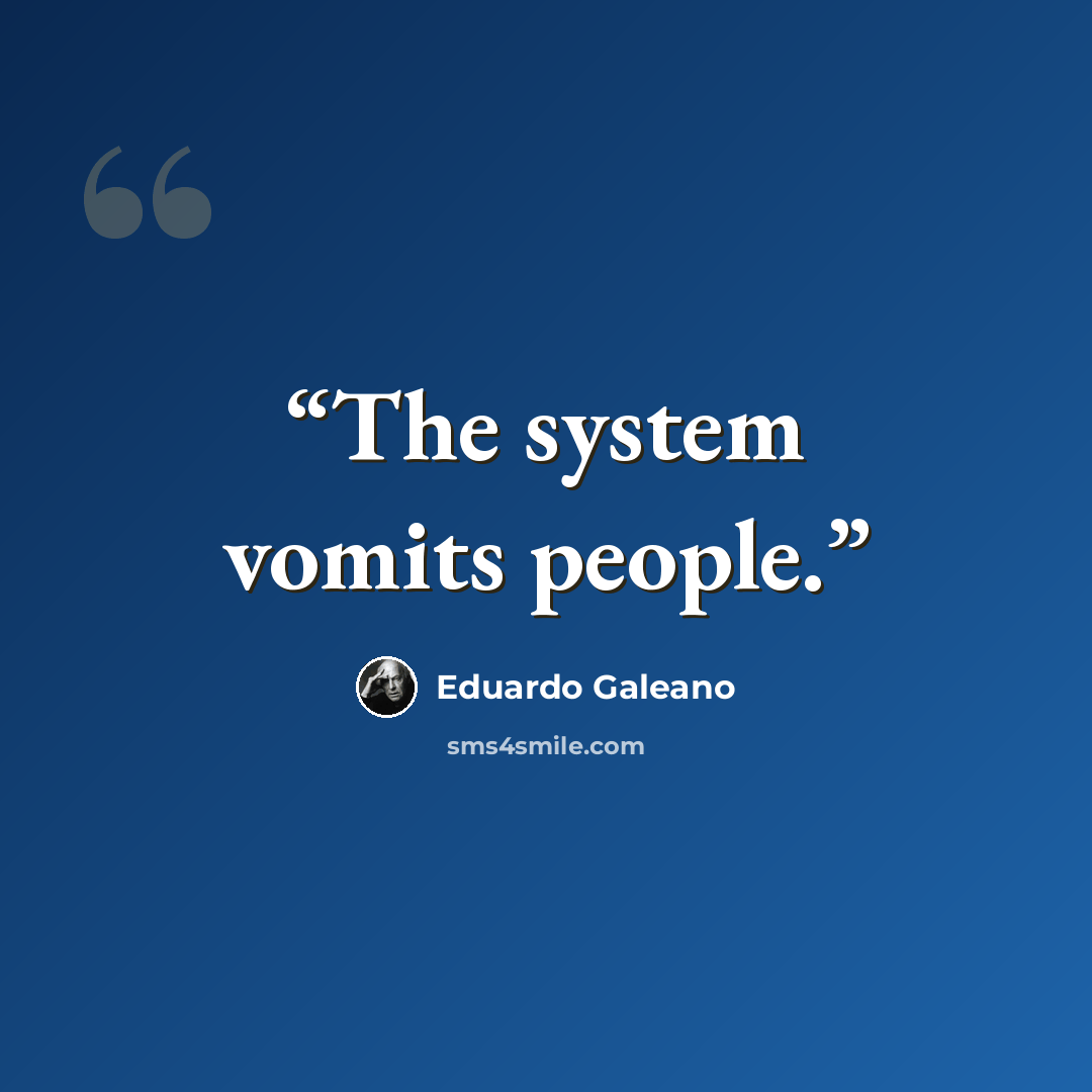 “The system vomits people.” quote by Eduardo Galeano