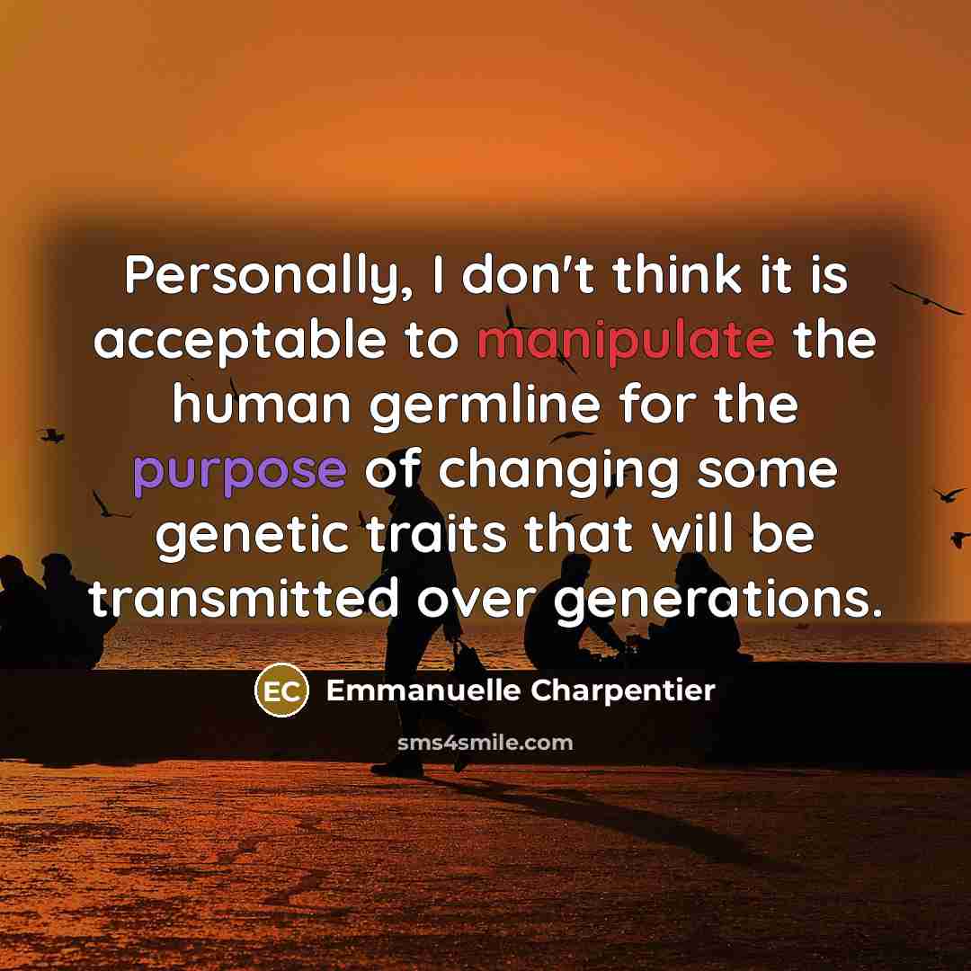 “Personally, I don't think it is acceptable to manipulate the human germline for the purpose of changing some genetic traits that will be transmitted over generations.” quote by Emmanuelle Charpentier