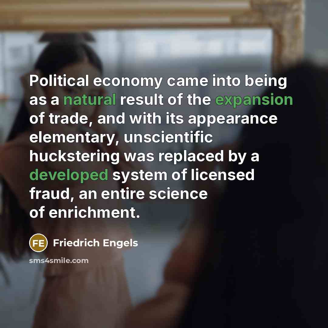 “Political economy came into being as a natural result of the expansion of trade, and with its appearance elementary, unscientific huckstering was replaced by a developed system of licensed fraud, an entire science of enrichment.” quote by Friedrich Engels