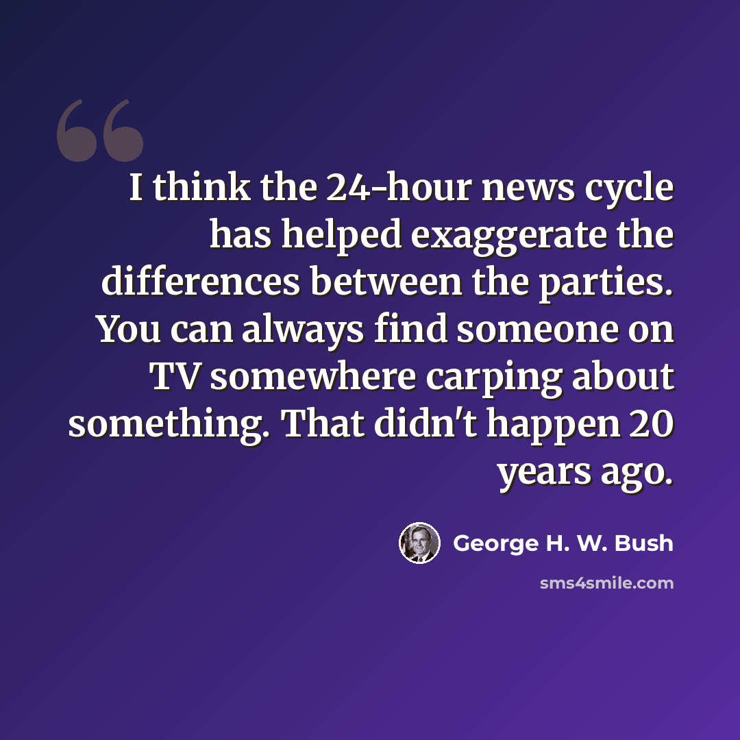 “I think the 24-hour news cycle has helped exaggerate the differences between the parties. You can always find someone on TV somewhere carping about something. That didn't happen 20 years ago.” quote by George H. W. Bush