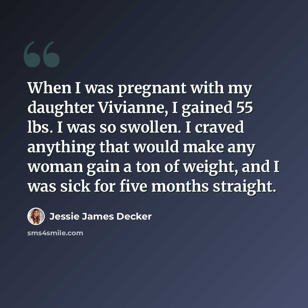 “When I was pregnant with my daughter Vivianne, I gained 55 lbs. I was so swollen. I craved anything that would make any woman gain a ton of weight, and I was sick for five months straight.” quote by Jessie James Decker