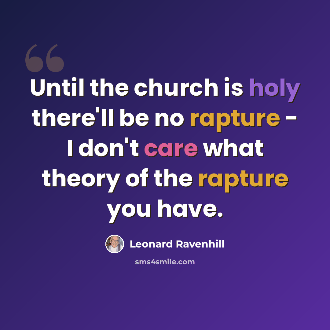“Until the church is holy there'll be no rapture - I don't care what theory of the rapture you have.” quote by Leonard Ravenhill