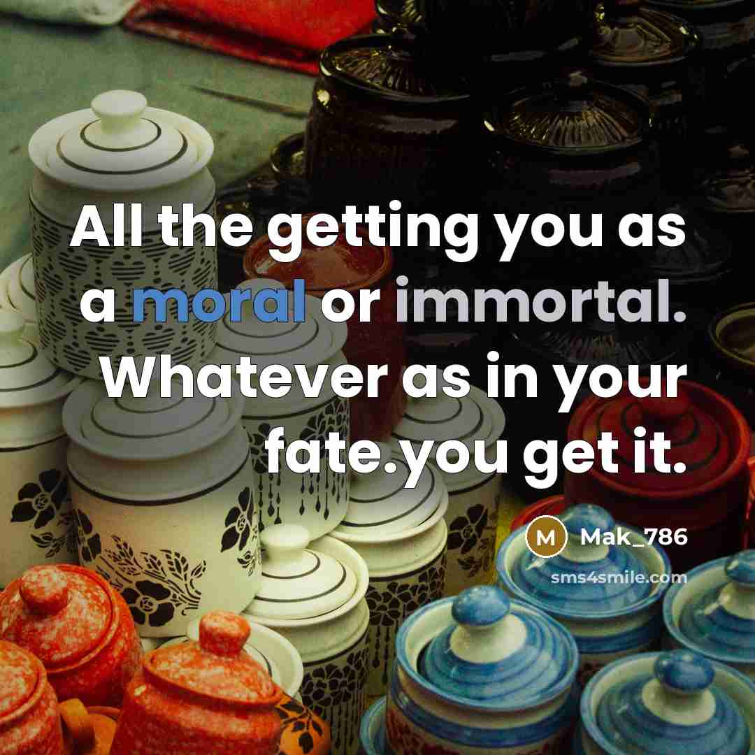 “All the getting you as a moral or immortal. Whatever as in your fate.you get it.” quote by Mak_786