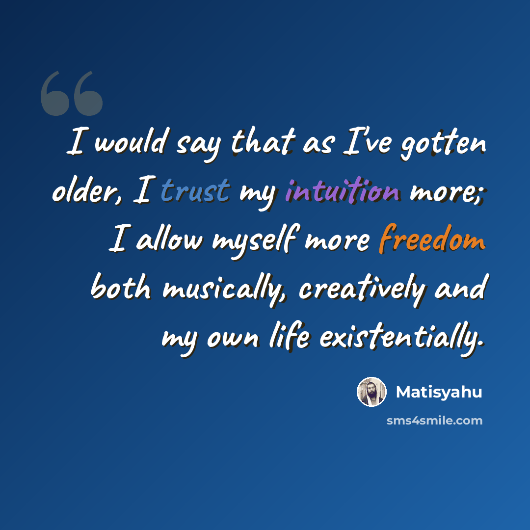 “I would say that as I've gotten older, I trust my intuition more; I allow myself more freedom both musically, creatively and my own life existentially.” quote by Matisyahu