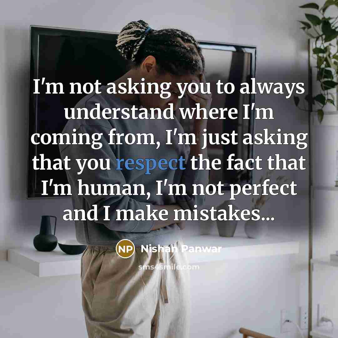 “I'm not asking you to always understand where I'm coming from, I'm just asking that you respect the fact that I'm human, I'm not perfect and I make mistakes...” quote by Nishan Panwar