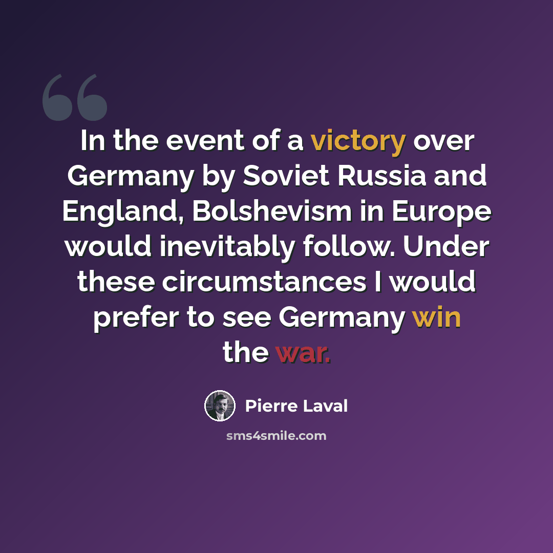 “In the event of a victory over Germany by Soviet Russia and England, Bolshevism in Europe would inevitably follow. Under these circumstances I would prefer to see Germany win the war.” quote by Pierre Laval