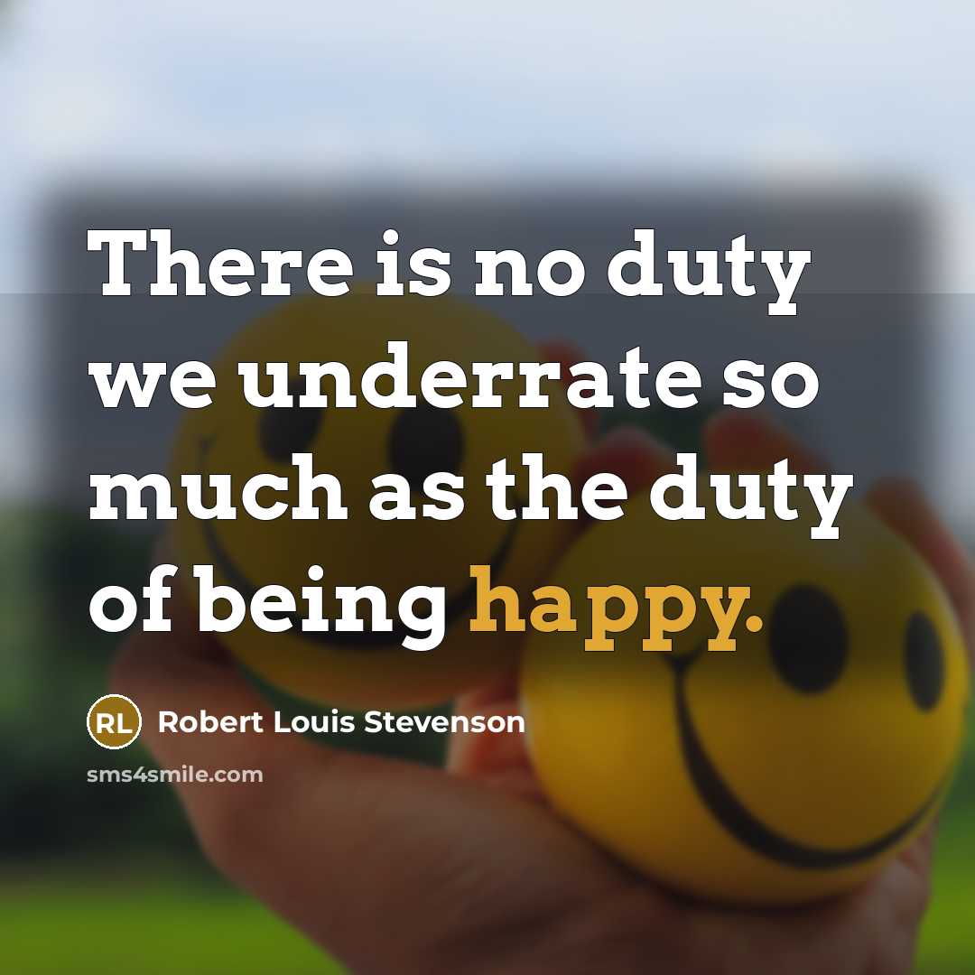 “There is no duty we underrate so much as the duty of being happy.” quote by Robert Louis Stevenson