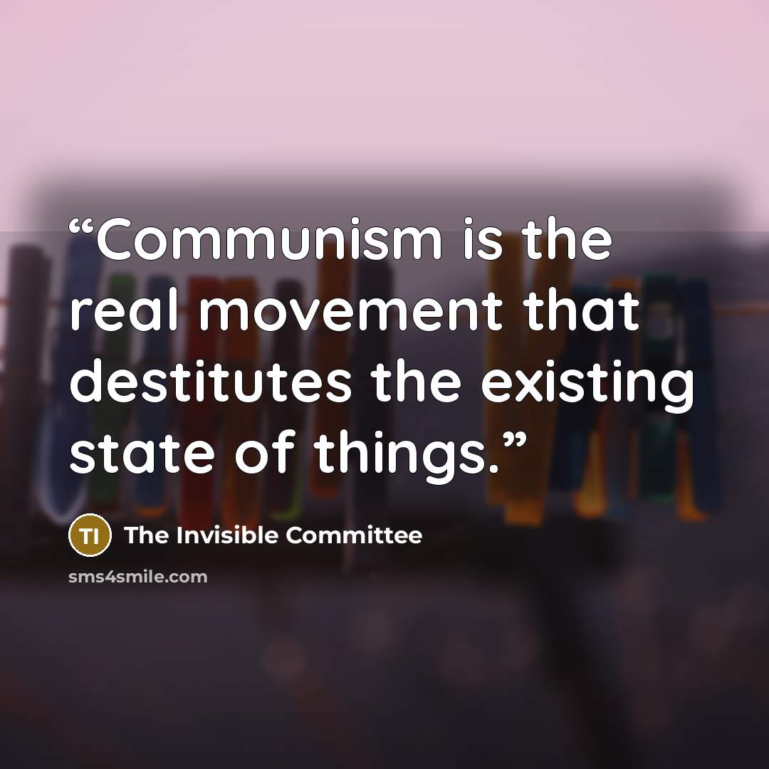 “Communism is the real movement that destitutes the existing state of things.” quote by The Invisible Committee