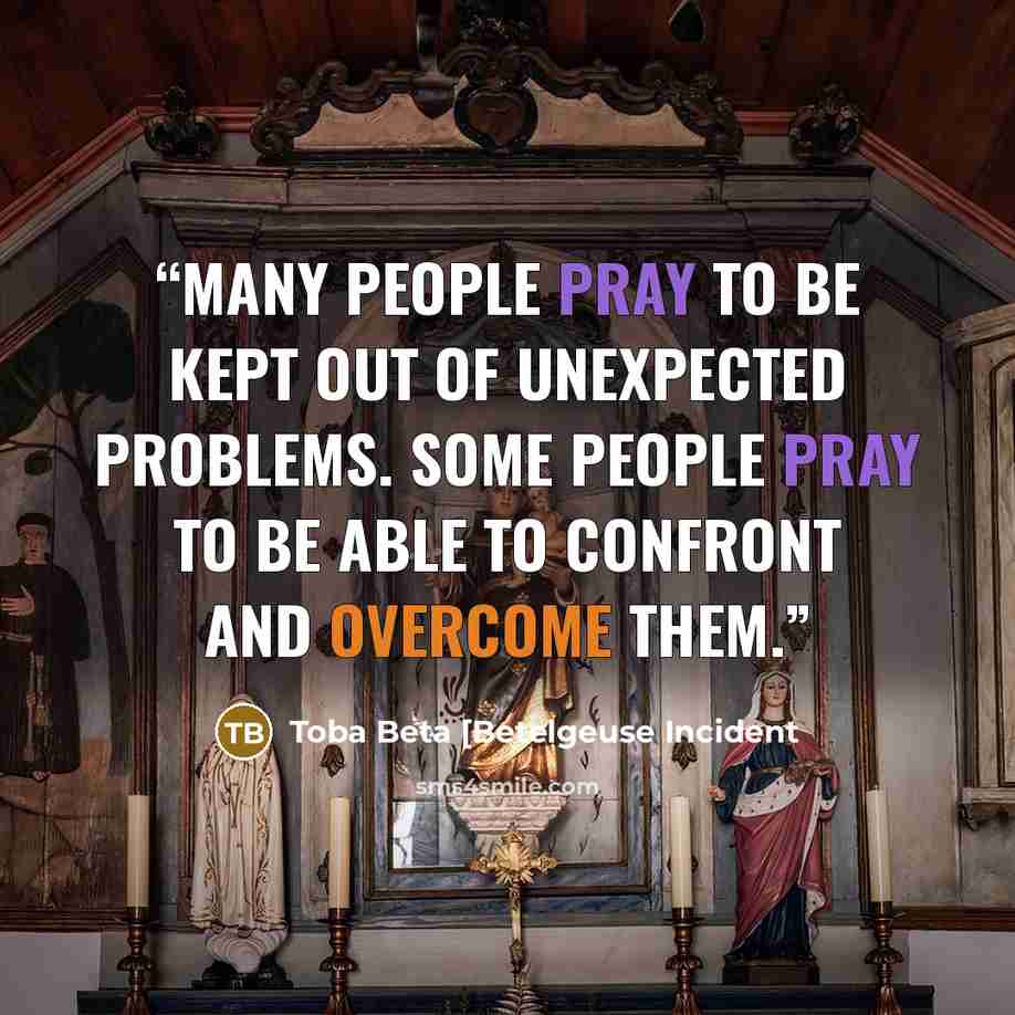 “Many people pray to be kept out of unexpected problems. Some people pray to be able to confront and overcome them.” quote by Toba Beta [Betelgeuse Incident