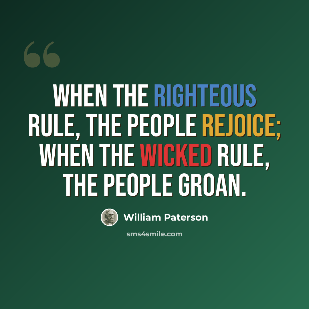 “When the righteous rule, the people rejoice; when the wicked rule, the people groan.” quote by William Paterson