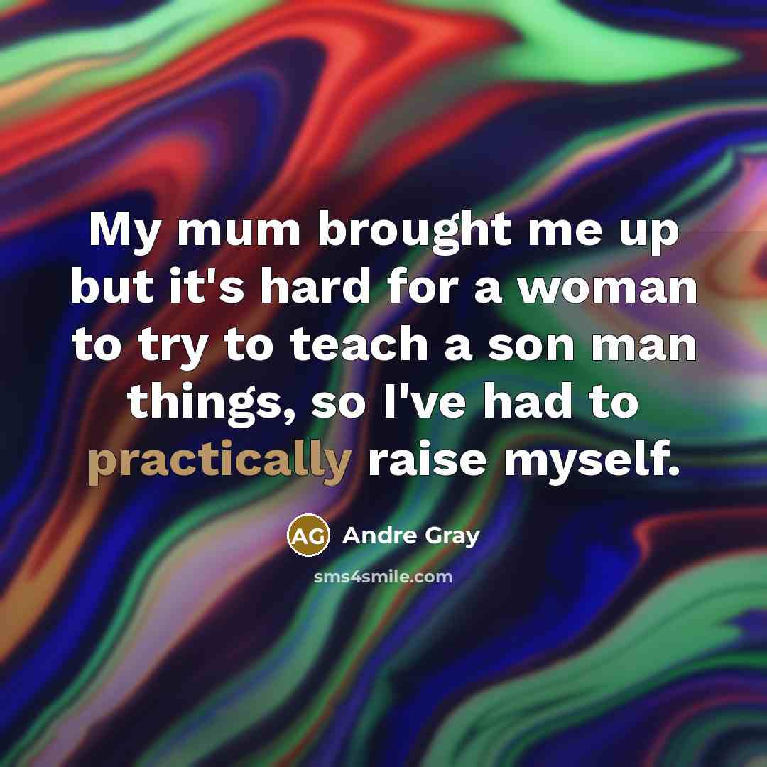 “My mum brought me up but it's hard for a woman to try to teach a son man things, so I've had to practically raise myself.” quote by Andre Gray