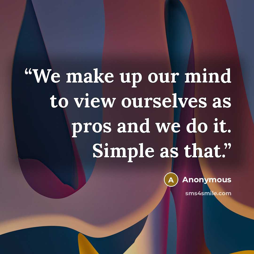 “We make up our mind to view ourselves as pros and we do it. Simple as that.” quote by Anonymous