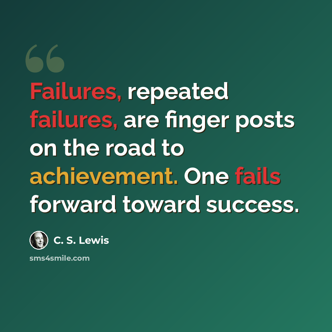 “Failures, repeated failures, are finger posts on the road to achievement. One fails forward toward success.” quote by C. S. Lewis