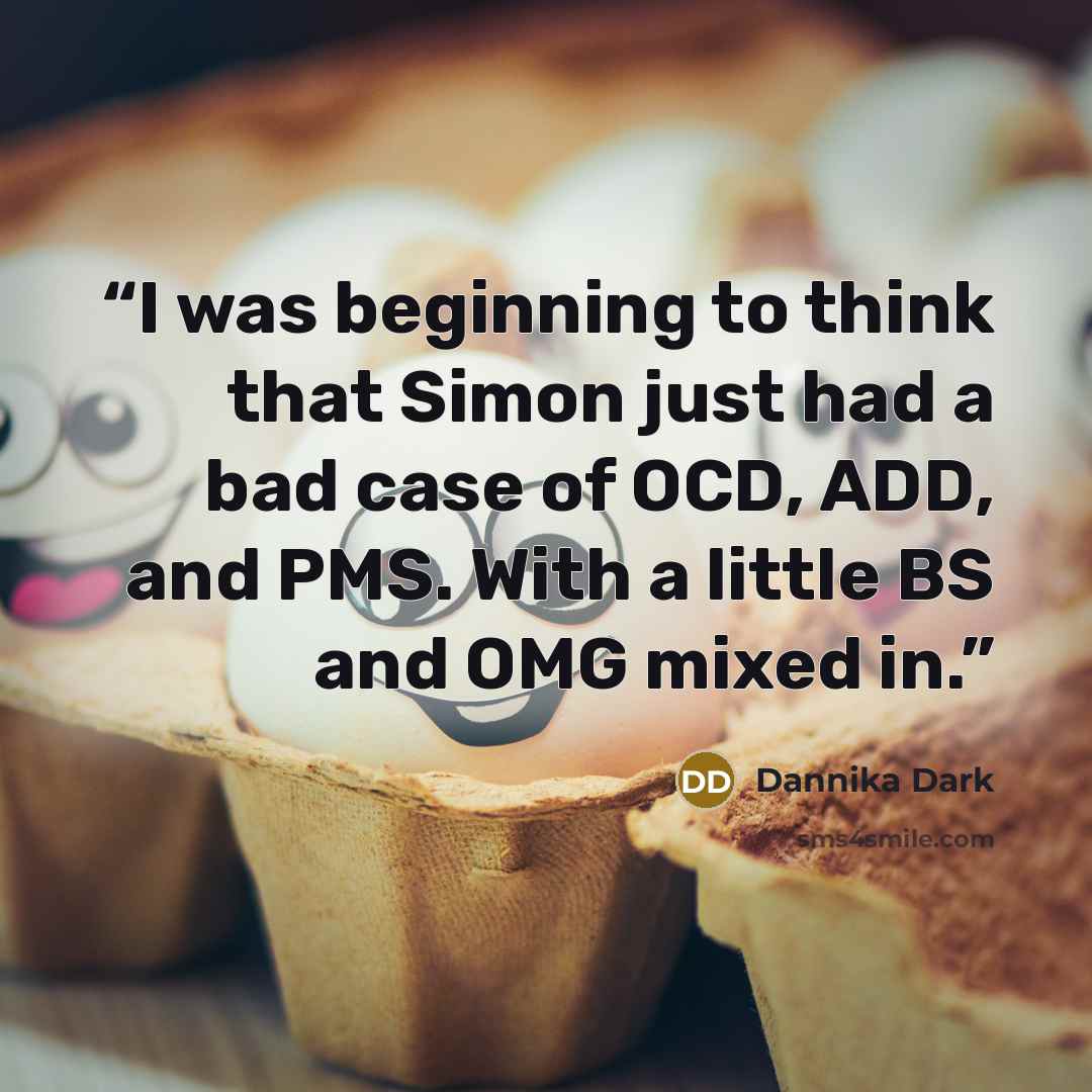“I was beginning to think that Simon just had a bad case of OCD, ADD, and PMS. With a little BS and OMG mixed in.” quote by Dannika Dark