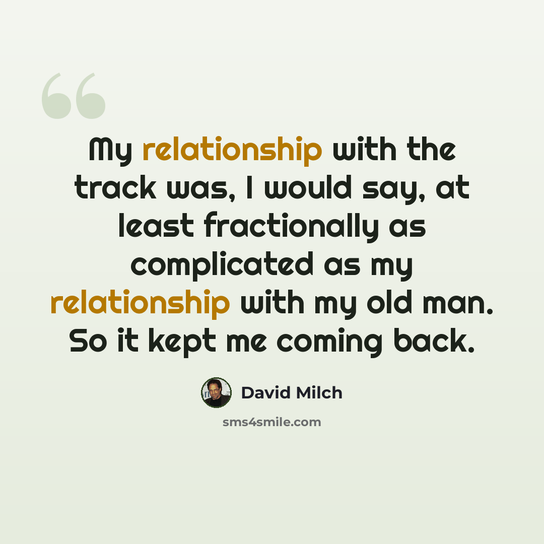 “My relationship with the track was, I would say, at least fractionally as complicated as my relationship with my old man. So it kept me coming back.” quote by David Milch