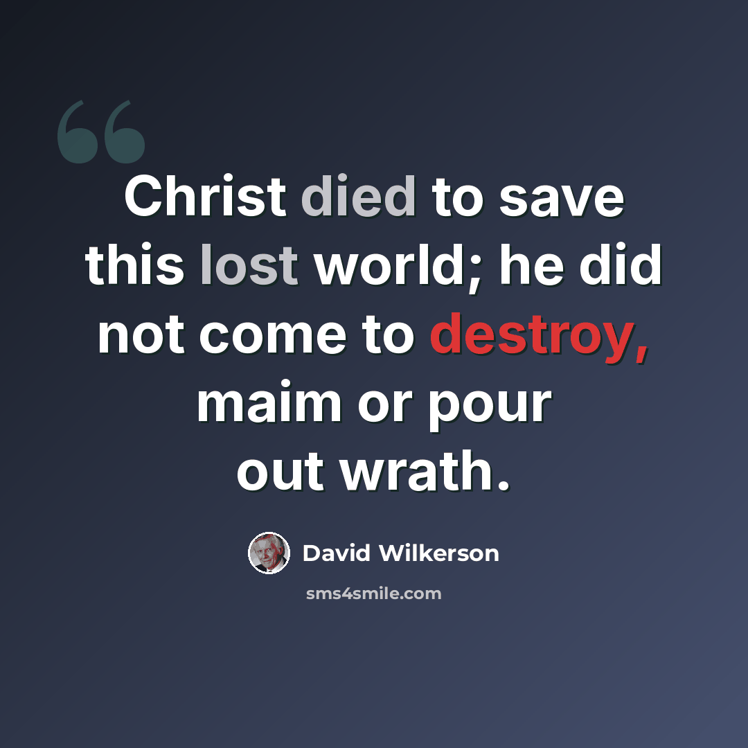 “Christ died to save this lost world; he did not come to destroy, maim or pour out wrath.” quote by David Wilkerson